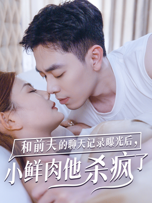 《和前夫的聊天记录曝光后，小鲜肉他杀疯了》（35集）短剧精彩剧情一网打尽