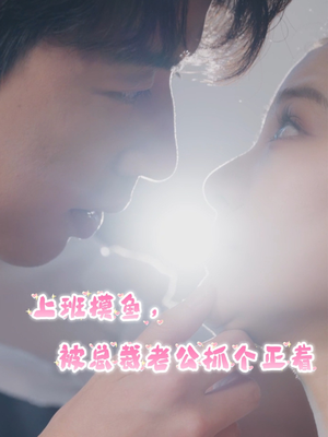 《上班摸鱼，被总裁老公抓个正着》（60集）热门短剧全集速来观看