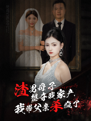 渣男母子想夺我家产，我带父亲杀疯了（52集）短剧片段推荐