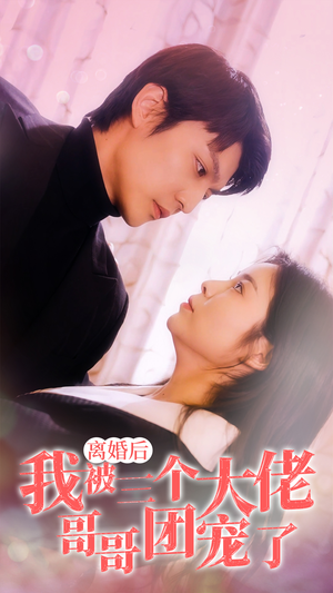 《离婚后，我被三个大佬哥哥团宠了》（81集）免费短剧一口气追到底