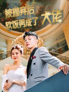 《被抛弃后软饭男成了大佬》（100集）短剧全集免费在线速看