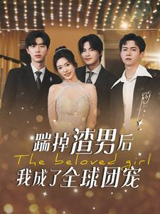 《踹掉渣男后我成了全球团宠》（90集）免费看短剧全集爽翻