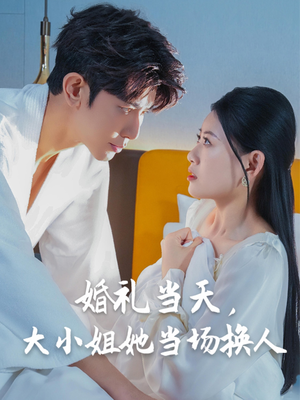 《婚礼当天，大小姐她当场换人》（30集）免费短剧在线追着看