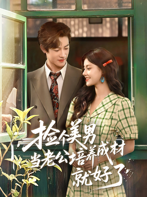 《捡个美男当老公培养成材就好了》（60集）精彩短剧在线免费全集看