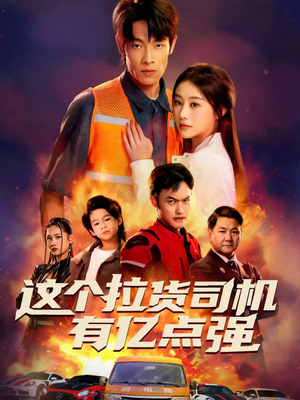 《这个拉货司机有亿点强》（60集）短剧全集免费畅快看